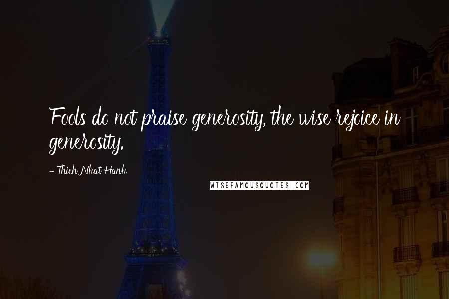 Thich Nhat Hanh Quotes: Fools do not praise generosity, the wise rejoice in generosity.