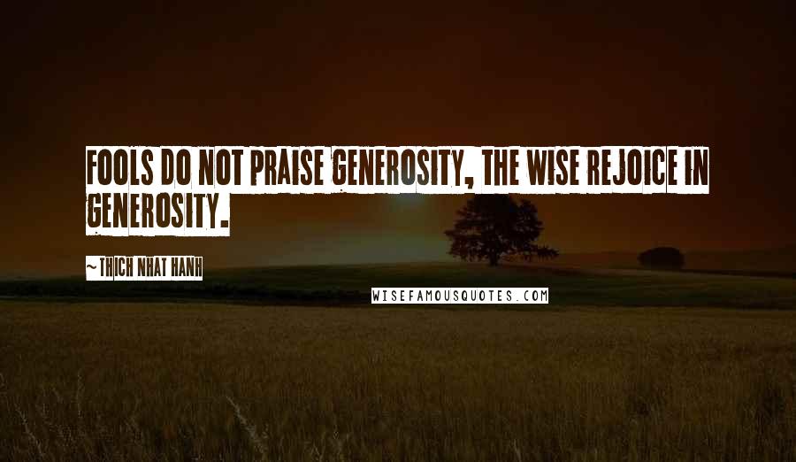 Thich Nhat Hanh Quotes: Fools do not praise generosity, the wise rejoice in generosity.