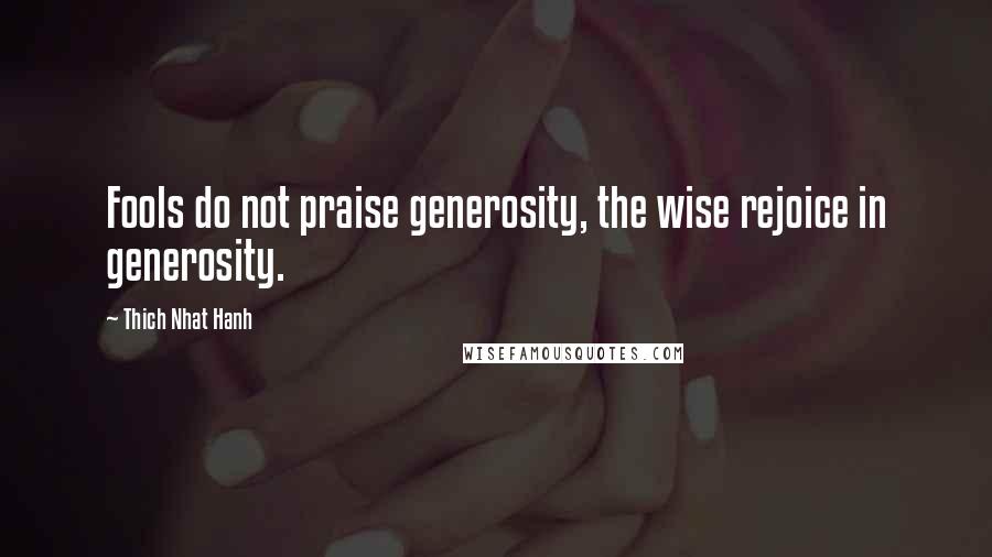 Thich Nhat Hanh Quotes: Fools do not praise generosity, the wise rejoice in generosity.