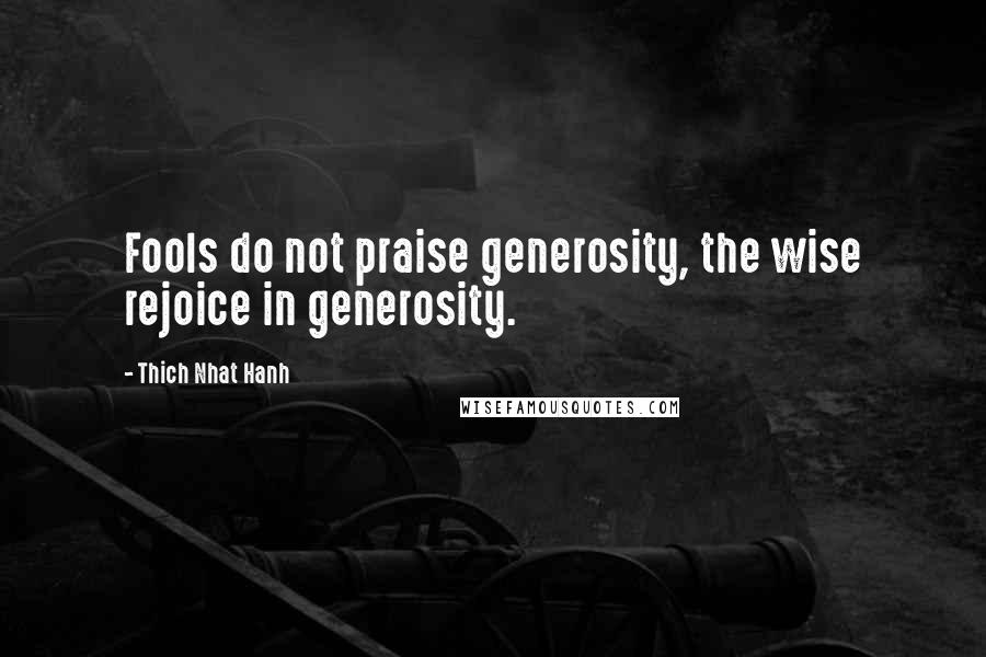 Thich Nhat Hanh Quotes: Fools do not praise generosity, the wise rejoice in generosity.