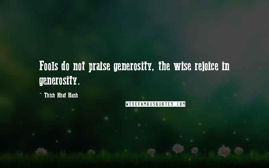 Thich Nhat Hanh Quotes: Fools do not praise generosity, the wise rejoice in generosity.