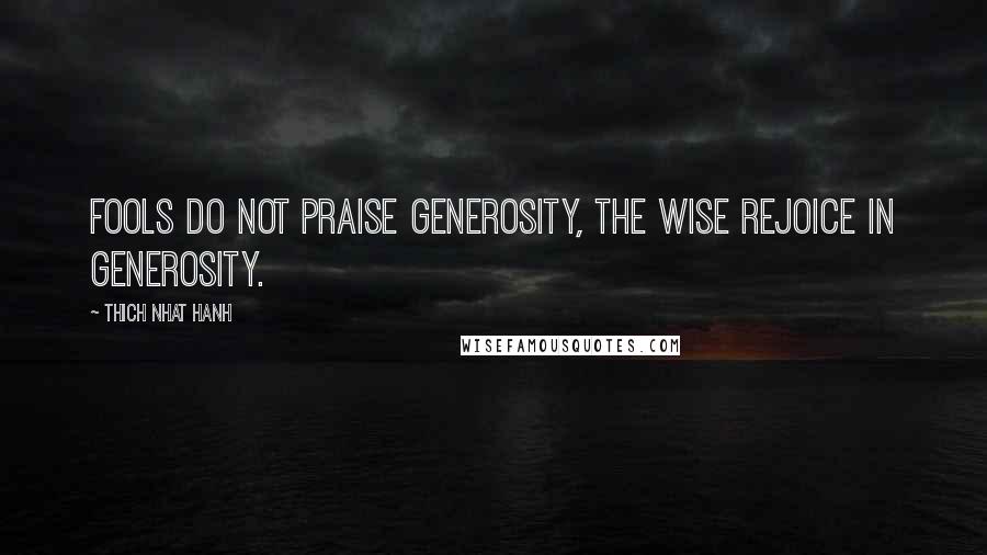 Thich Nhat Hanh Quotes: Fools do not praise generosity, the wise rejoice in generosity.