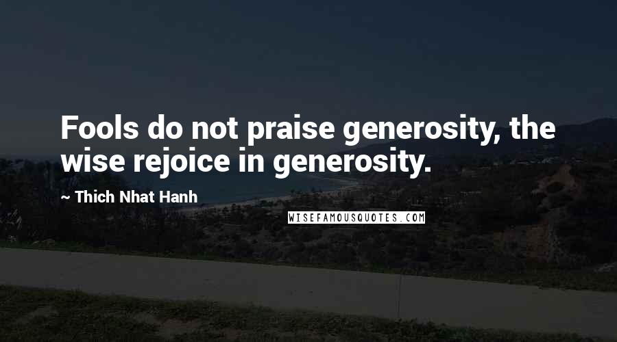 Thich Nhat Hanh Quotes: Fools do not praise generosity, the wise rejoice in generosity.
