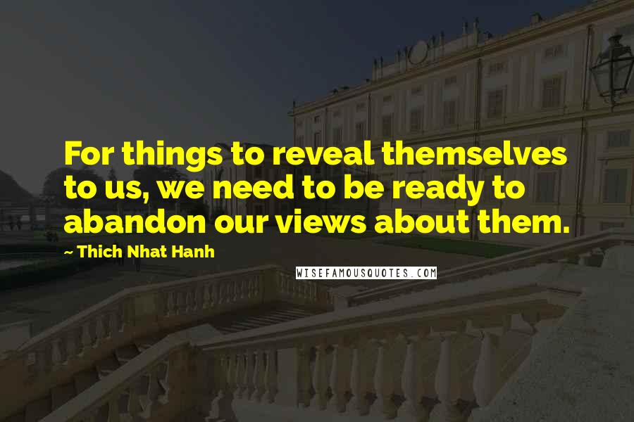 Thich Nhat Hanh Quotes: For things to reveal themselves to us, we need to be ready to abandon our views about them.