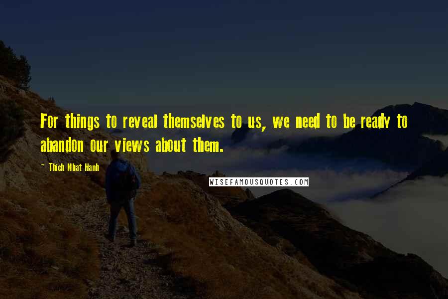 Thich Nhat Hanh Quotes: For things to reveal themselves to us, we need to be ready to abandon our views about them.