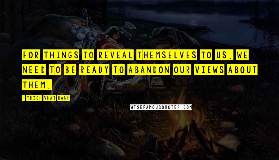 Thich Nhat Hanh Quotes: For things to reveal themselves to us, we need to be ready to abandon our views about them.