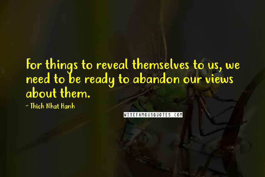 Thich Nhat Hanh Quotes: For things to reveal themselves to us, we need to be ready to abandon our views about them.