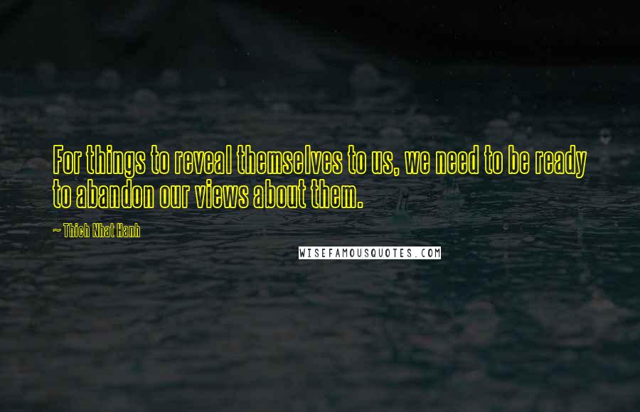 Thich Nhat Hanh Quotes: For things to reveal themselves to us, we need to be ready to abandon our views about them.