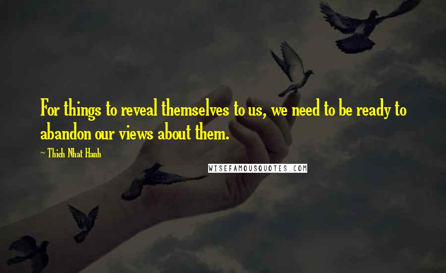 Thich Nhat Hanh Quotes: For things to reveal themselves to us, we need to be ready to abandon our views about them.