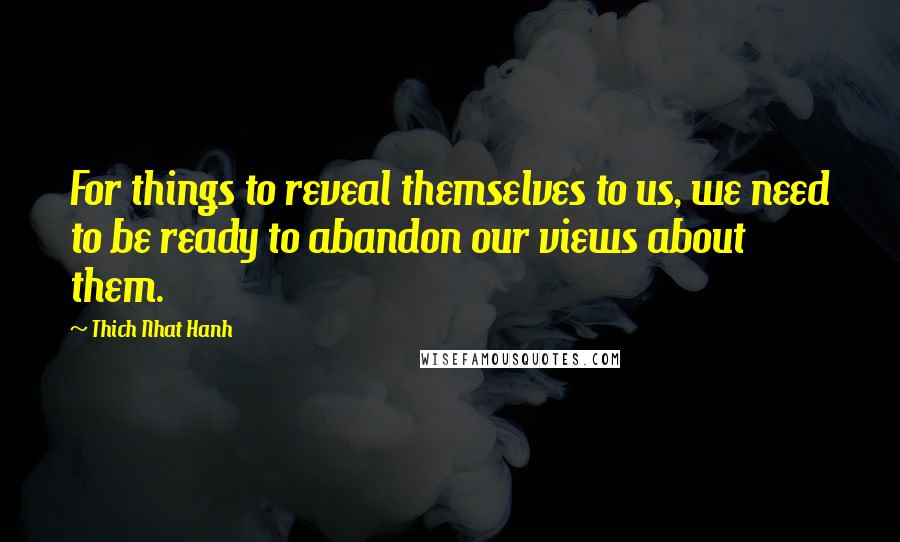 Thich Nhat Hanh Quotes: For things to reveal themselves to us, we need to be ready to abandon our views about them.