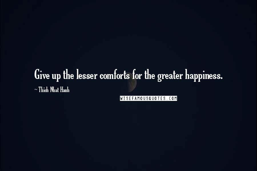 Thich Nhat Hanh Quotes: Give up the lesser comforts for the greater happiness.