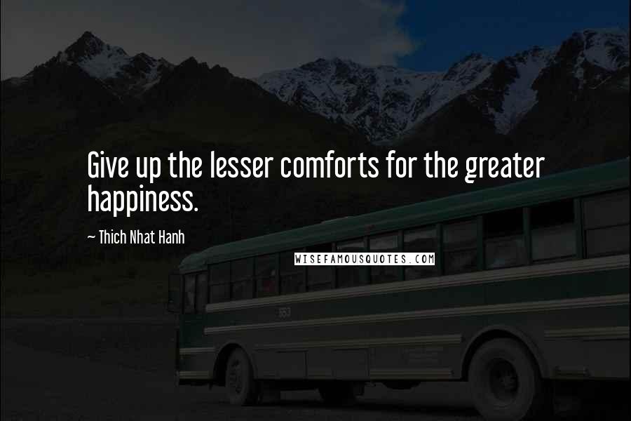 Thich Nhat Hanh Quotes: Give up the lesser comforts for the greater happiness.