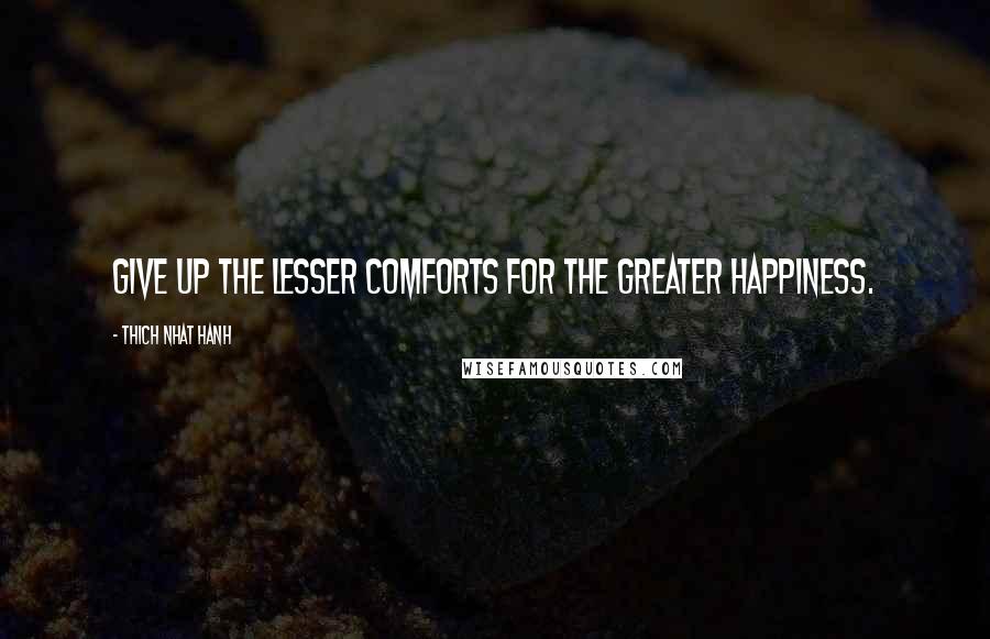 Thich Nhat Hanh Quotes: Give up the lesser comforts for the greater happiness.