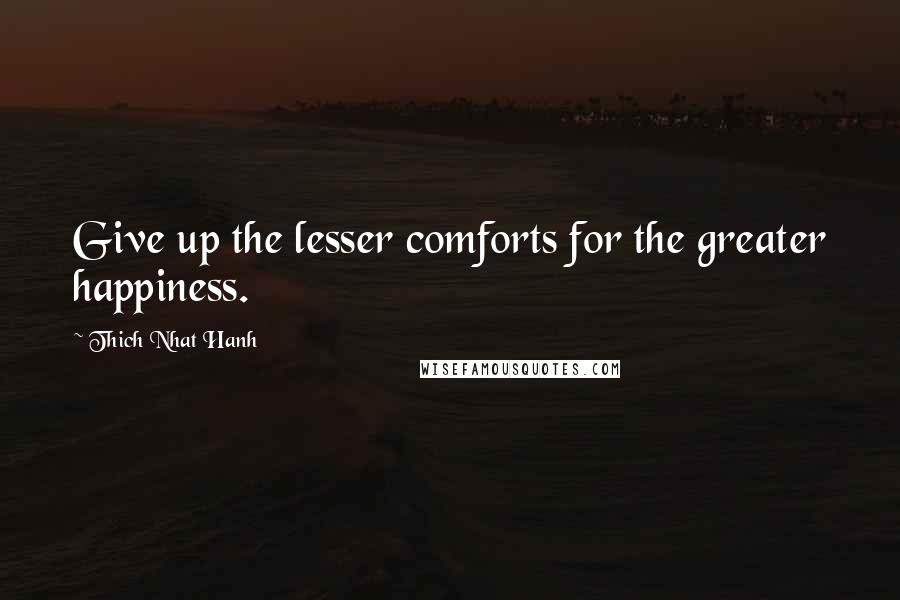 Thich Nhat Hanh Quotes: Give up the lesser comforts for the greater happiness.
