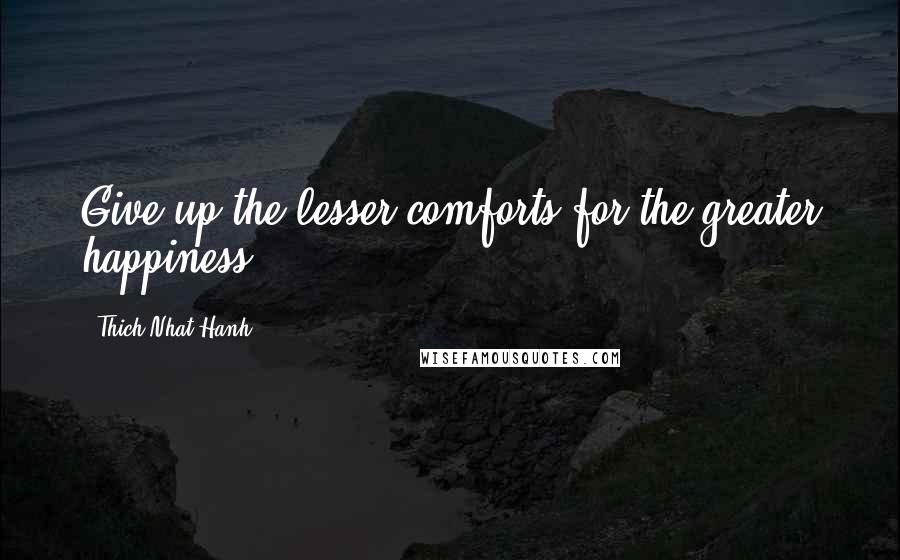 Thich Nhat Hanh Quotes: Give up the lesser comforts for the greater happiness.