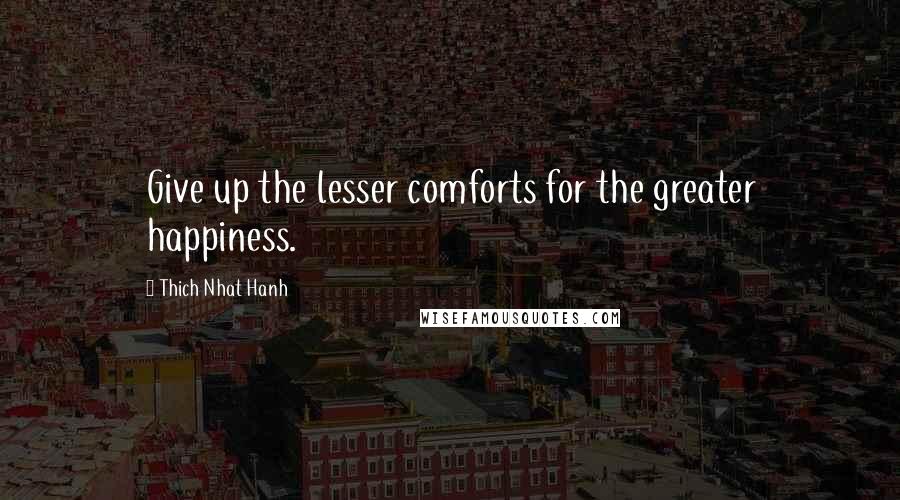 Thich Nhat Hanh Quotes: Give up the lesser comforts for the greater happiness.