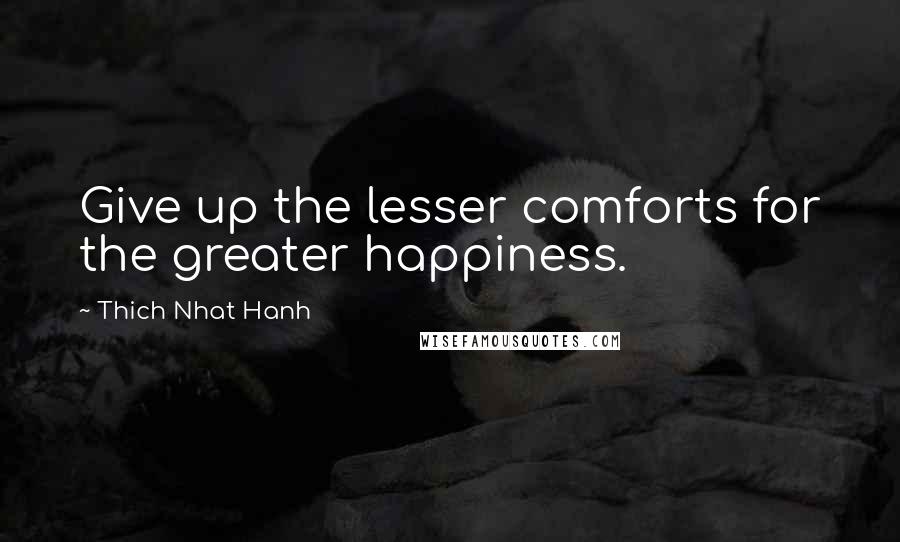 Thich Nhat Hanh Quotes: Give up the lesser comforts for the greater happiness.