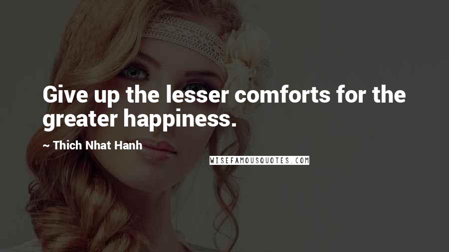 Thich Nhat Hanh Quotes: Give up the lesser comforts for the greater happiness.