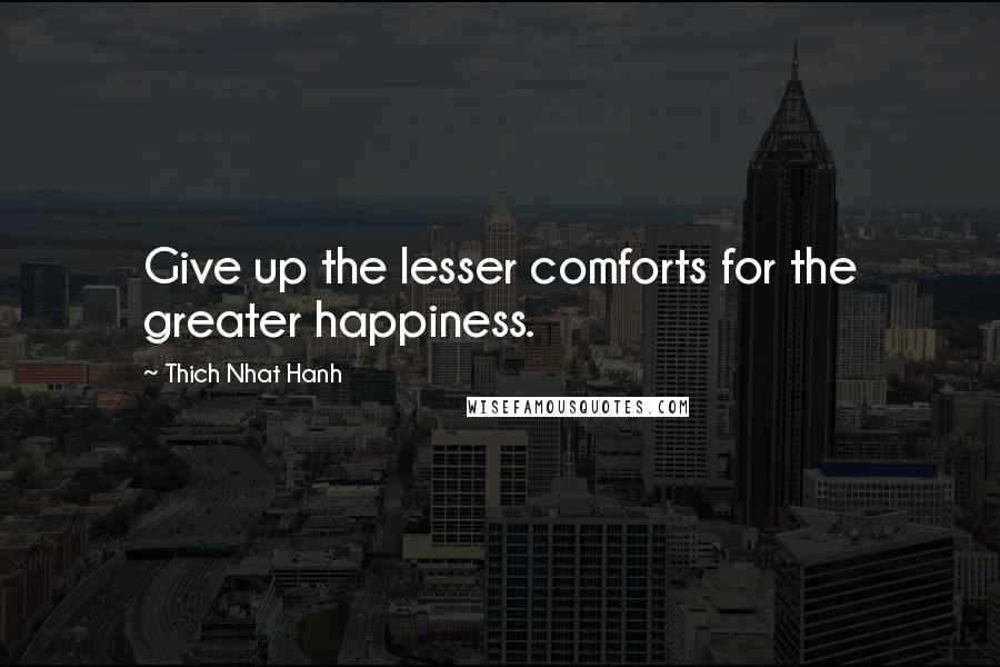 Thich Nhat Hanh Quotes: Give up the lesser comforts for the greater happiness.