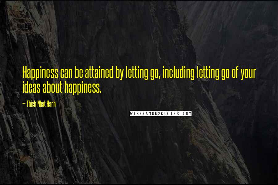 Thich Nhat Hanh Quotes: Happiness can be attained by letting go, including letting go of your ideas about happiness.