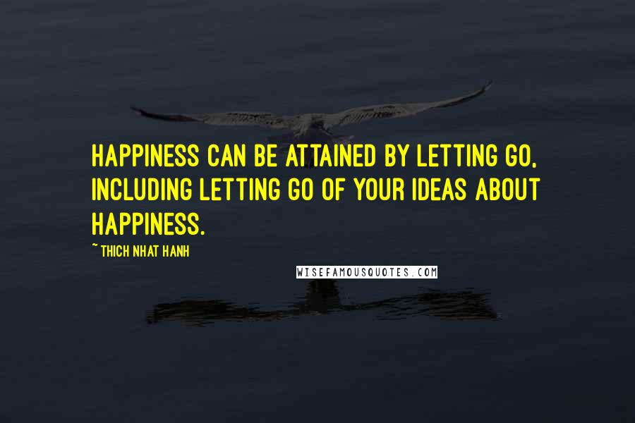 Thich Nhat Hanh Quotes: Happiness can be attained by letting go, including letting go of your ideas about happiness.