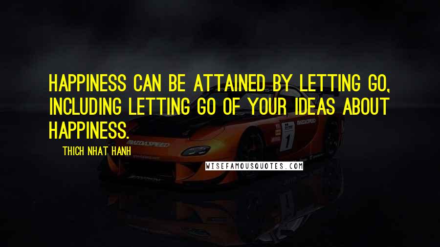 Thich Nhat Hanh Quotes: Happiness can be attained by letting go, including letting go of your ideas about happiness.