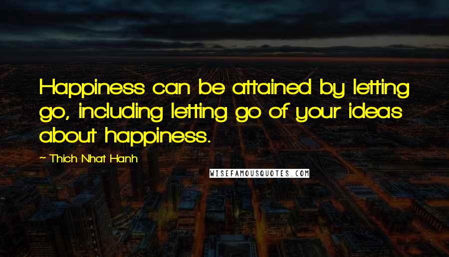 Thich Nhat Hanh Quotes: Happiness can be attained by letting go, including letting go of your ideas about happiness.