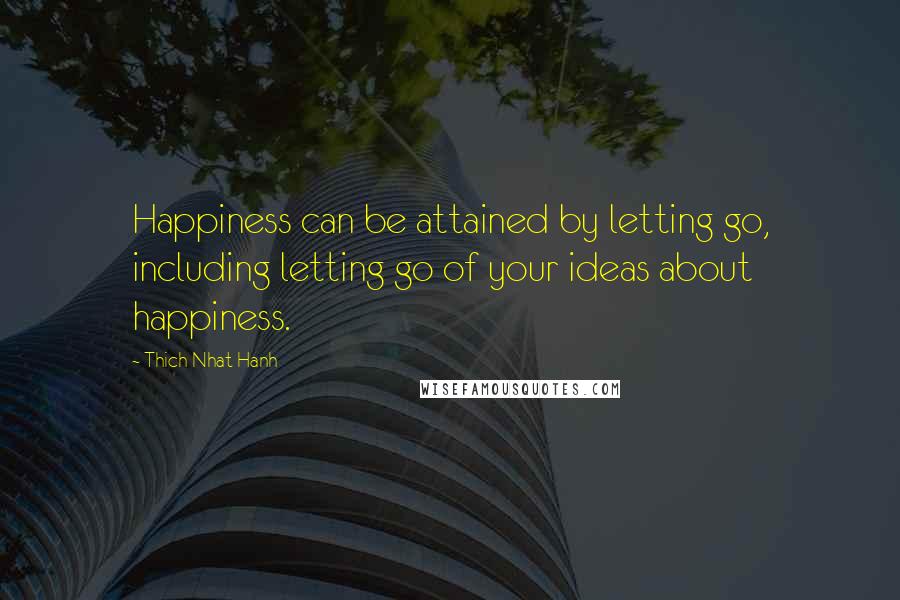 Thich Nhat Hanh Quotes: Happiness can be attained by letting go, including letting go of your ideas about happiness.