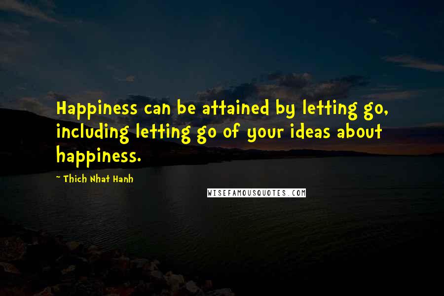 Thich Nhat Hanh Quotes: Happiness can be attained by letting go, including letting go of your ideas about happiness.