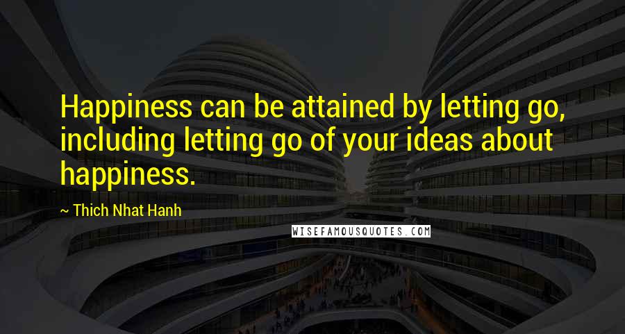 Thich Nhat Hanh Quotes: Happiness can be attained by letting go, including letting go of your ideas about happiness.