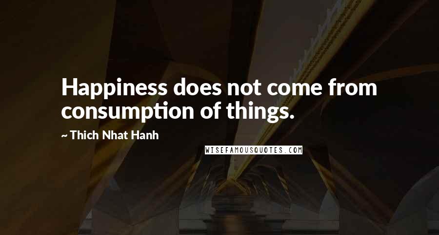 Thich Nhat Hanh Quotes: Happiness does not come from consumption of things.