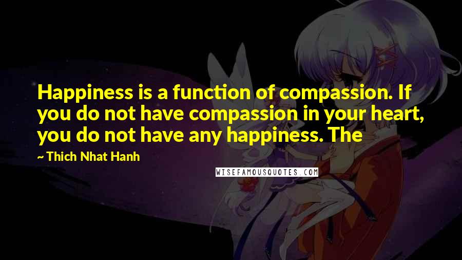 Thich Nhat Hanh Quotes: Happiness is a function of compassion. If you do not have compassion in your heart, you do not have any happiness. The