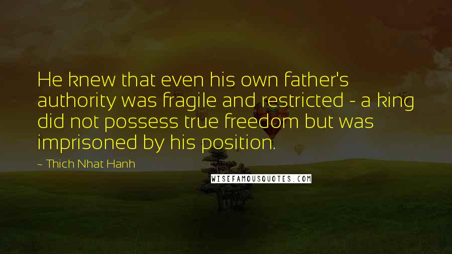 Thich Nhat Hanh Quotes: He knew that even his own father's authority was fragile and restricted - a king did not possess true freedom but was imprisoned by his position.