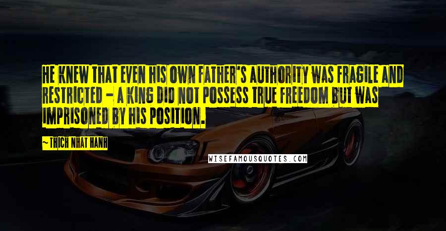 Thich Nhat Hanh Quotes: He knew that even his own father's authority was fragile and restricted - a king did not possess true freedom but was imprisoned by his position.