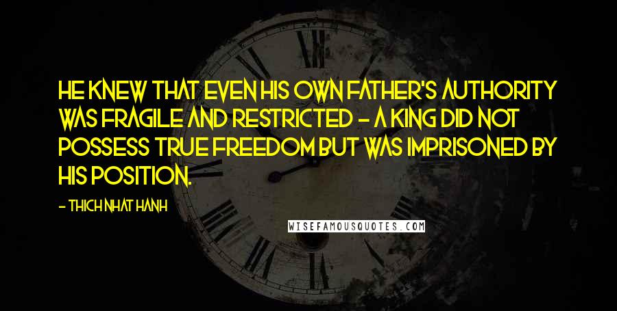 Thich Nhat Hanh Quotes: He knew that even his own father's authority was fragile and restricted - a king did not possess true freedom but was imprisoned by his position.