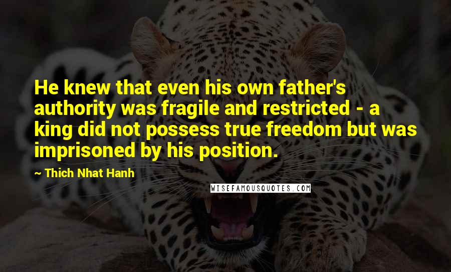 Thich Nhat Hanh Quotes: He knew that even his own father's authority was fragile and restricted - a king did not possess true freedom but was imprisoned by his position.