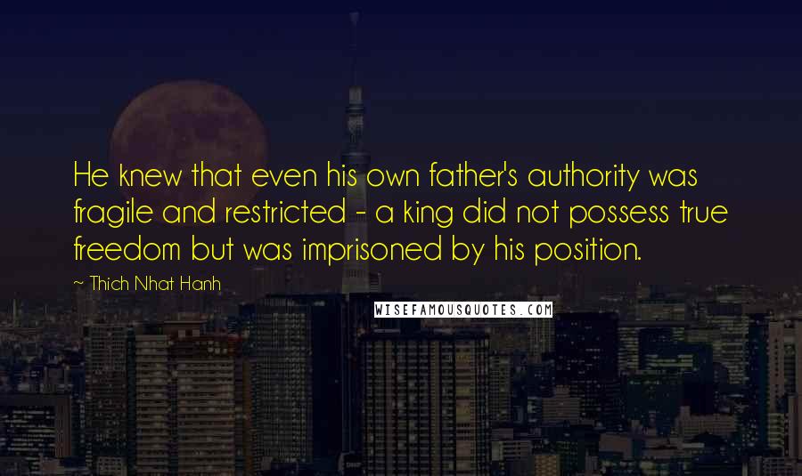 Thich Nhat Hanh Quotes: He knew that even his own father's authority was fragile and restricted - a king did not possess true freedom but was imprisoned by his position.