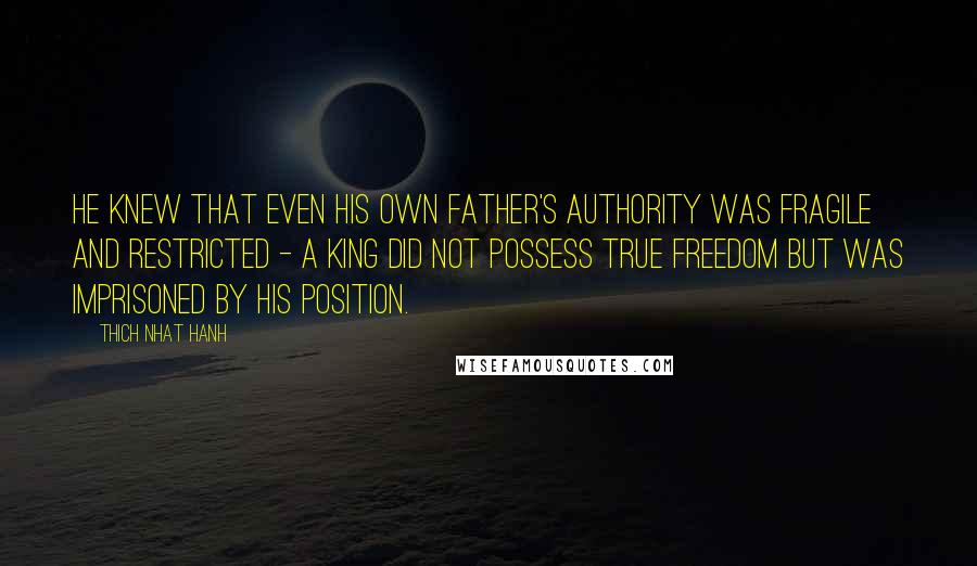 Thich Nhat Hanh Quotes: He knew that even his own father's authority was fragile and restricted - a king did not possess true freedom but was imprisoned by his position.