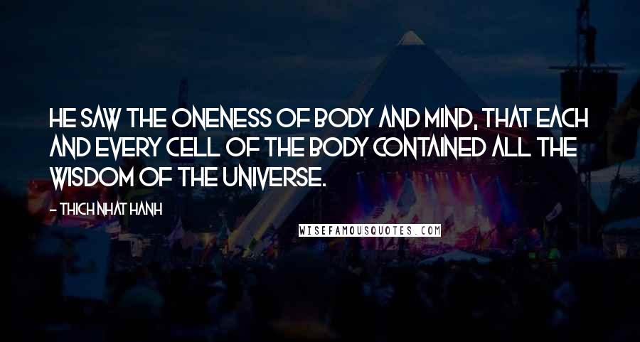 Thich Nhat Hanh Quotes: He saw the oneness of body and mind, that each and every cell of the body contained all the wisdom of the universe.