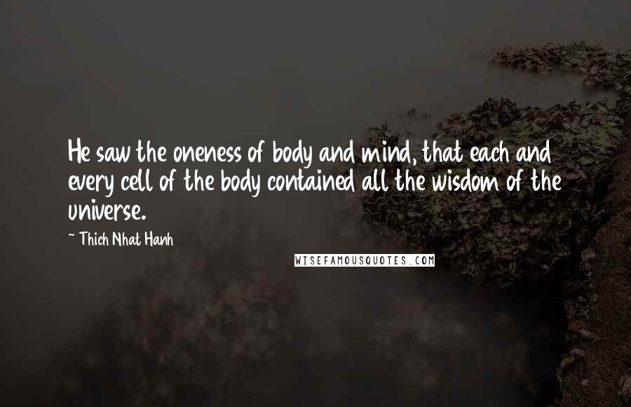 Thich Nhat Hanh Quotes: He saw the oneness of body and mind, that each and every cell of the body contained all the wisdom of the universe.