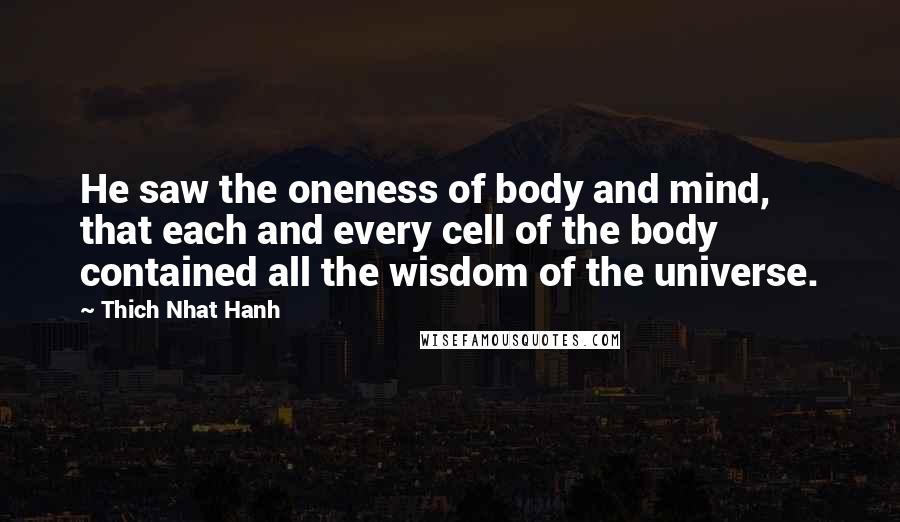 Thich Nhat Hanh Quotes: He saw the oneness of body and mind, that each and every cell of the body contained all the wisdom of the universe.