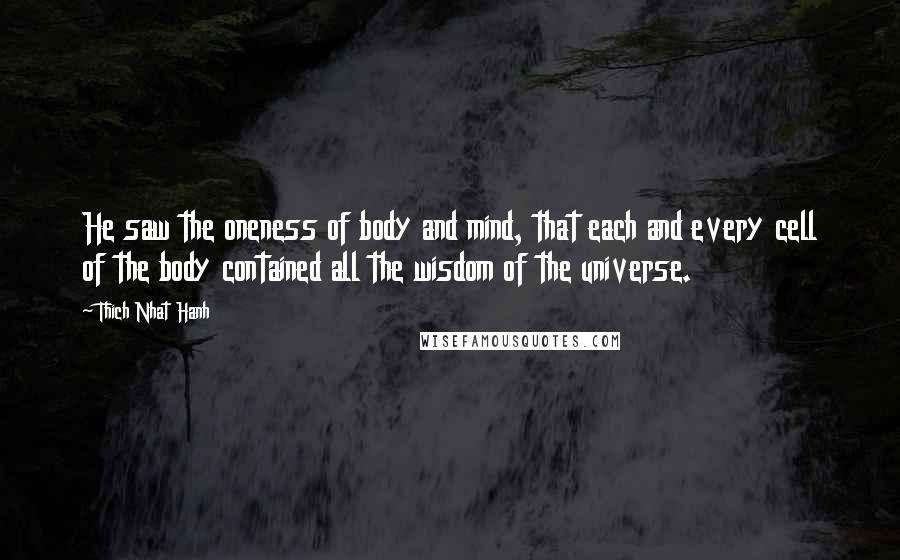 Thich Nhat Hanh Quotes: He saw the oneness of body and mind, that each and every cell of the body contained all the wisdom of the universe.