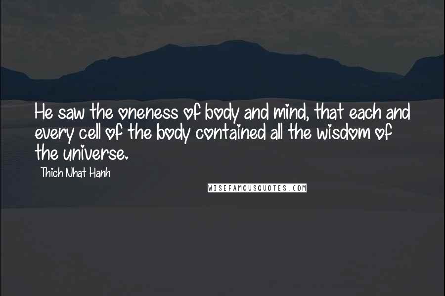 Thich Nhat Hanh Quotes: He saw the oneness of body and mind, that each and every cell of the body contained all the wisdom of the universe.