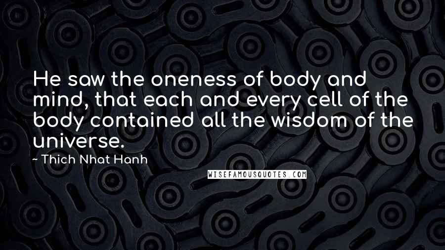 Thich Nhat Hanh Quotes: He saw the oneness of body and mind, that each and every cell of the body contained all the wisdom of the universe.