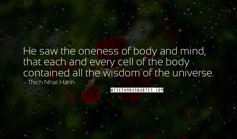 Thich Nhat Hanh Quotes: He saw the oneness of body and mind, that each and every cell of the body contained all the wisdom of the universe.