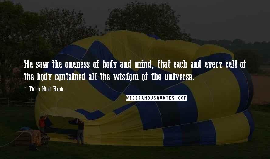 Thich Nhat Hanh Quotes: He saw the oneness of body and mind, that each and every cell of the body contained all the wisdom of the universe.