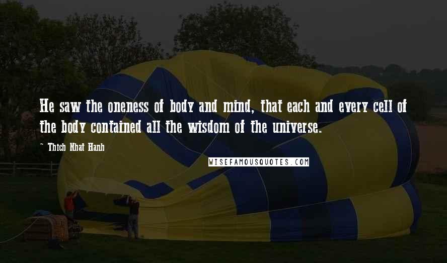 Thich Nhat Hanh Quotes: He saw the oneness of body and mind, that each and every cell of the body contained all the wisdom of the universe.