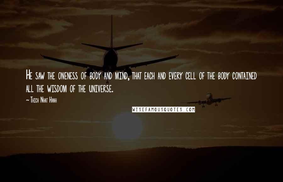 Thich Nhat Hanh Quotes: He saw the oneness of body and mind, that each and every cell of the body contained all the wisdom of the universe.