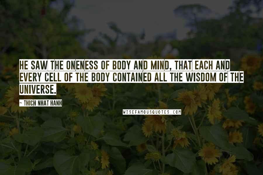 Thich Nhat Hanh Quotes: He saw the oneness of body and mind, that each and every cell of the body contained all the wisdom of the universe.