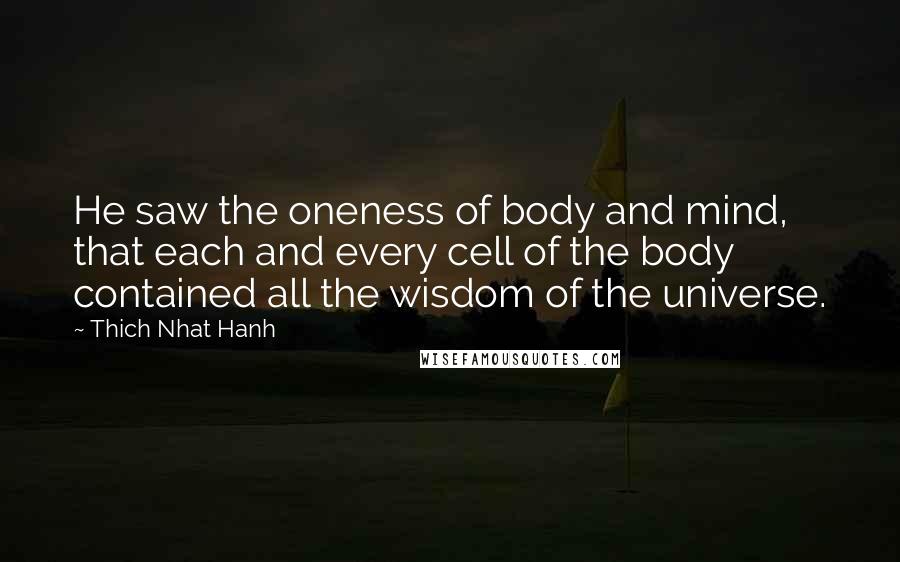 Thich Nhat Hanh Quotes: He saw the oneness of body and mind, that each and every cell of the body contained all the wisdom of the universe.